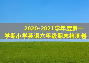 2020-2021学年度第一学期小学英语六年级期末检测卷