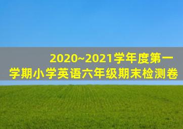 2020~2021学年度第一学期小学英语六年级期末检测卷