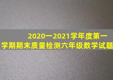 2020一2021学年度第一学期期末质量检测六年级数学试题