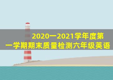 2020一2021学年度第一学期期末质量检测六年级英语