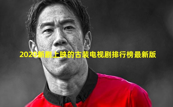 2020新剧上映的古装电视剧排行榜最新版