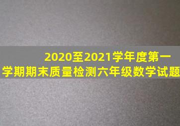 2020至2021学年度第一学期期末质量检测六年级数学试题