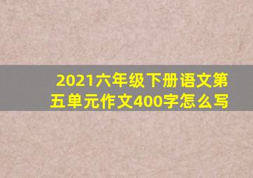 2021六年级下册语文第五单元作文400字怎么写