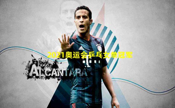 2021奥运会乒乓女单冠军