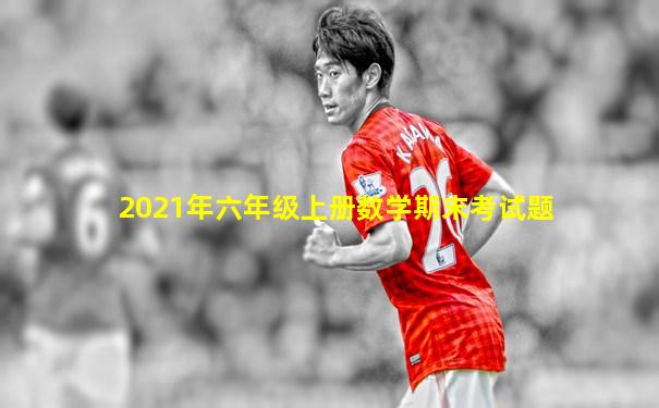 2021年六年级上册数学期末考试题