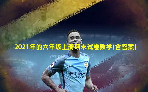 2021年的六年级上册期末试卷数学(含答案)
