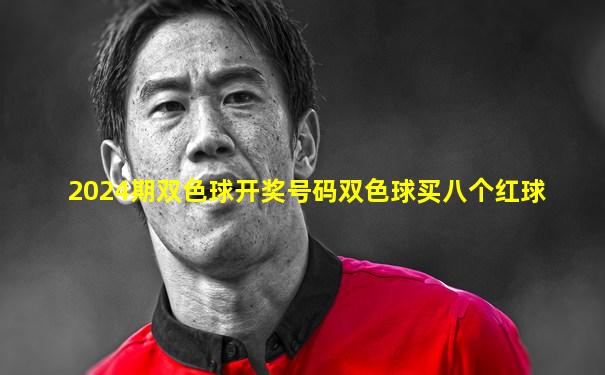 2024期双色球开奖号码双色球买八个红球