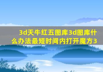 3d天牛红五图库3d图库什么办法最短时间内打开魔方3