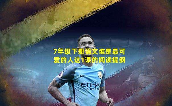7年级下册语文谁是最可爱的人这1课的阅读提纲