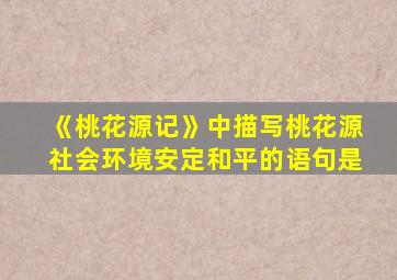 《桃花源记》中描写桃花源社会环境安定和平的语句是