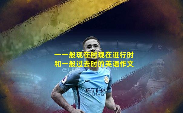 一一般现在时现在进行时和一般过去时的英语作文