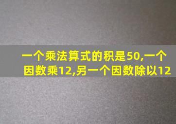 一个乘法算式的积是50,一个因数乘12,另一个因数除以12
