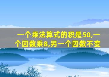 一个乘法算式的积是50,一个因数乘8,另一个因数不变