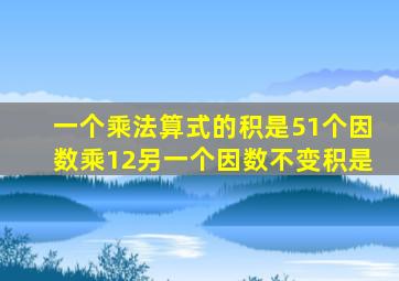 一个乘法算式的积是51个因数乘12另一个因数不变积是