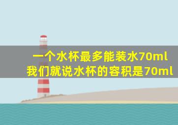 一个水杯最多能装水70ml我们就说水杯的容积是70ml