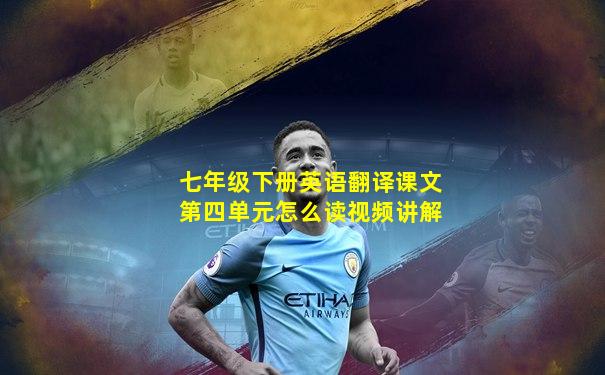 七年级下册英语翻译课文第四单元怎么读视频讲解