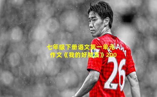 七年级下册语文第一单元作文《我的好朋友》200