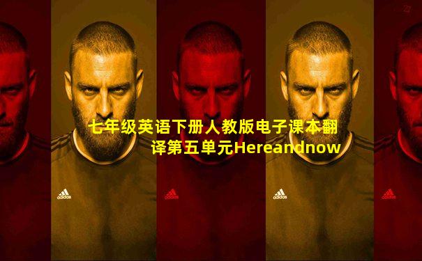 七年级英语下册人教版电子课本翻译第五单元Hereandnow