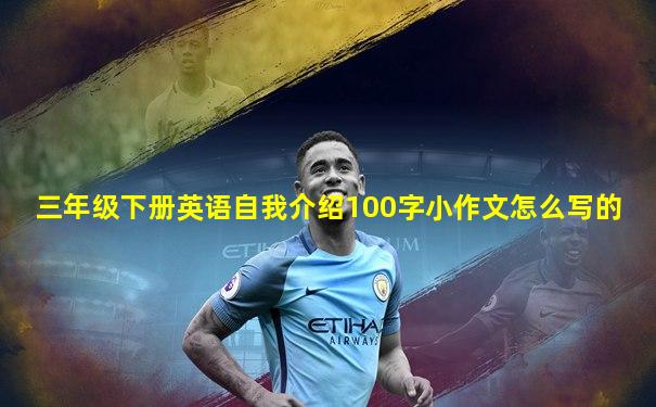 三年级下册英语自我介绍100字小作文怎么写的