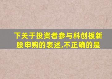 下关于投资者参与科创板新股申购的表述,不正确的是