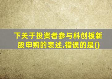 下关于投资者参与科创板新股申购的表述,错误的是()