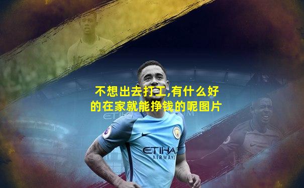 不想出去打工,有什么好的在家就能挣钱的呢图片