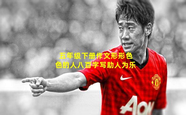 五年级下册作文形形色色的人八百字写助人为乐