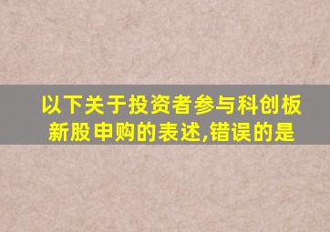 以下关于投资者参与科创板新股申购的表述,错误的是