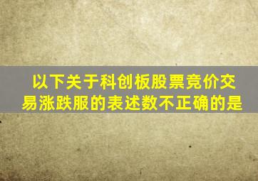 以下关于科创板股票竞价交易涨跌服的表述数不正确的是