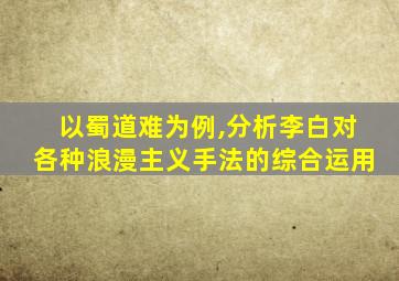 以蜀道难为例,分析李白对各种浪漫主义手法的综合运用