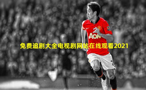 免费追剧大全电视剧网站在线观看2021
