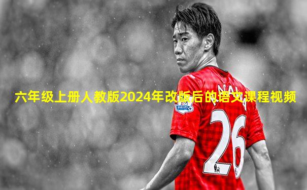 六年级上册人教版2024年改版后的语文课程视频
