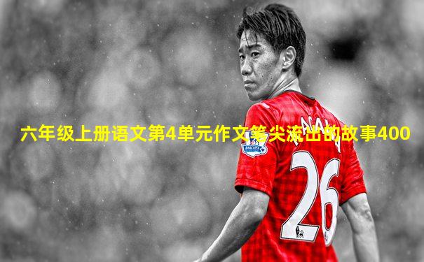六年级上册语文第4单元作文笔尖流出的故事400