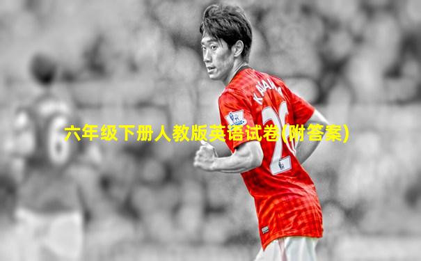 六年级下册人教版英语试卷(附答案)