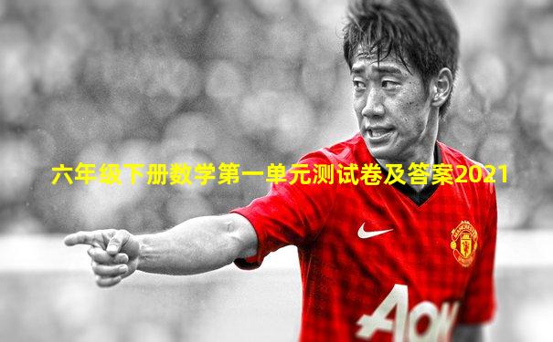 六年级下册数学第一单元测试卷及答案2021