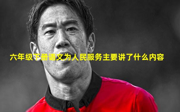 六年级下册语文为人民服务主要讲了什么内容