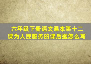 六年级下册语文课本第十二课为人民服务的课后题怎么写