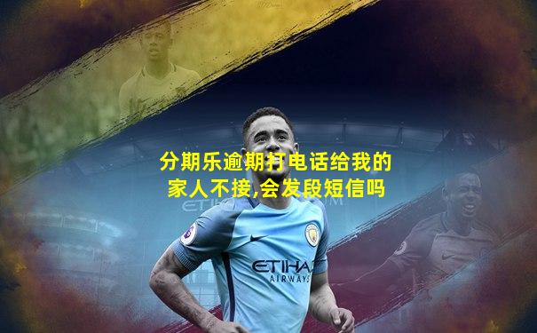 分期乐逾期打电话给我的家人不接,会发段短信吗