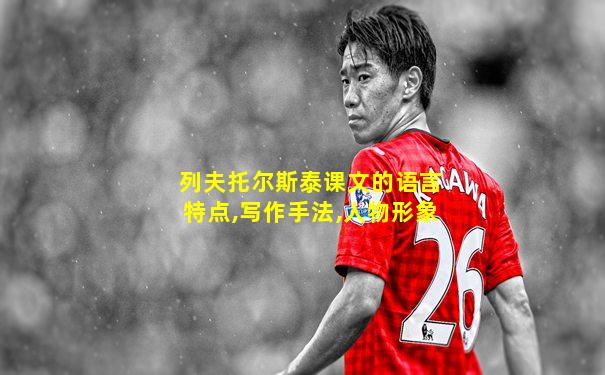 列夫托尔斯泰课文的语言特点,写作手法,人物形象