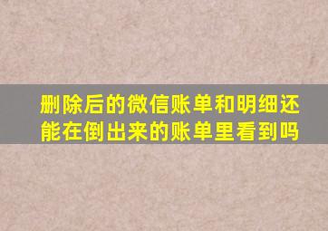 删除后的微信账单和明细还能在倒出来的账单里看到吗