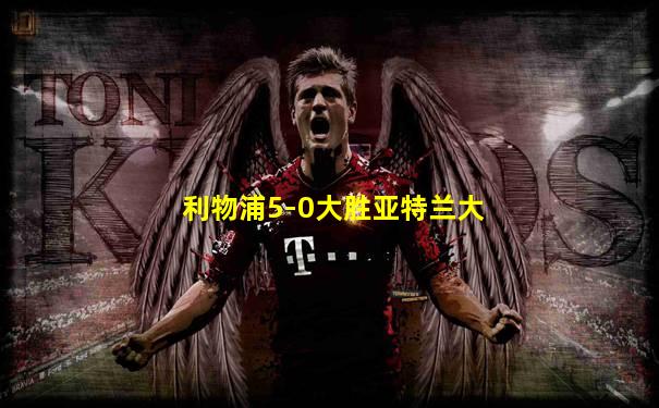利物浦5-0大胜亚特兰大