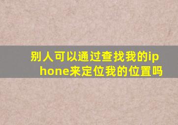别人可以通过查找我的iphone来定位我的位置吗