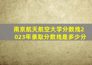 南京航天航空大学分数线2023年录取分数线是多少分