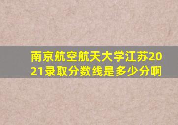 南京航空航天大学江苏2021录取分数线是多少分啊