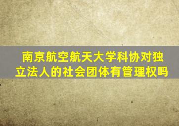 南京航空航天大学科协对独立法人的社会团体有管理权吗