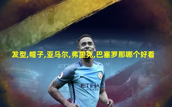 发型,帽子,亚马尔,弗里克,巴塞罗那哪个好看