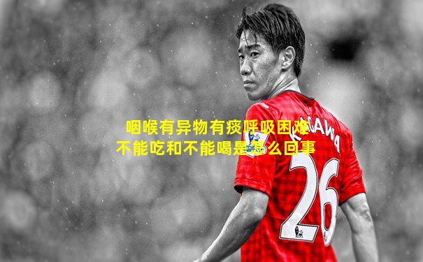 咽喉有异物有痰呼吸困难不能吃和不能喝是怎么回事