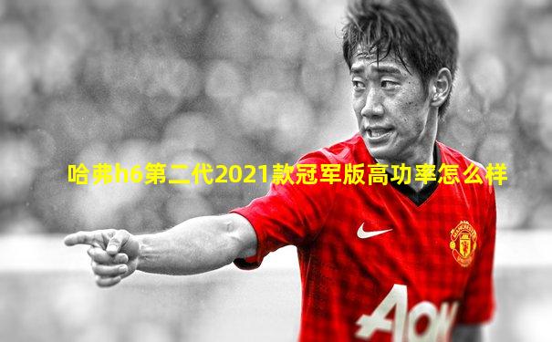 哈弗h6第二代2021款冠军版高功率怎么样