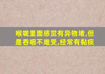 喉咙里面感觉有异物堵,但是吞咽不难受,经常有黏痰