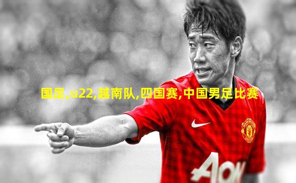 国足,u22,越南队,四国赛,中国男足比赛